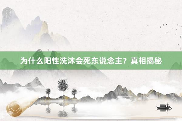 为什么阳性洗沐会死东说念主？真相揭秘