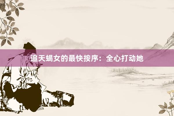 追天蝎女的最快按序：全心打动她
