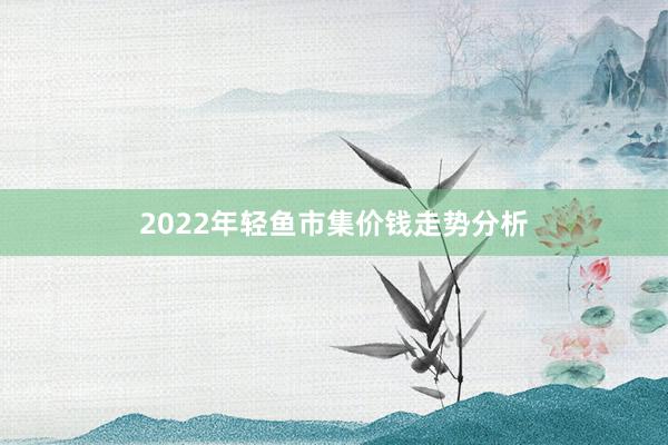 2022年轻鱼市集价钱走势分析